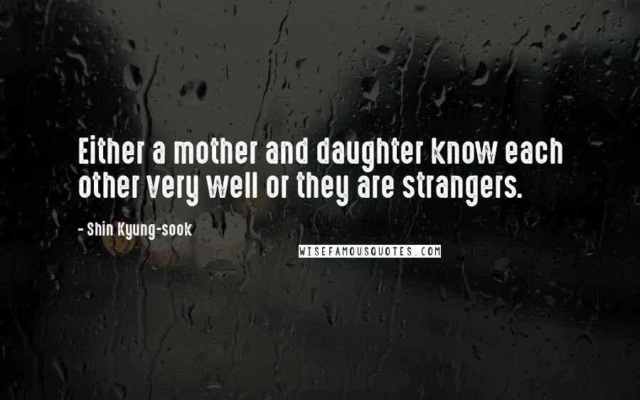 Shin Kyung-sook Quotes: Either a mother and daughter know each other very well or they are strangers.