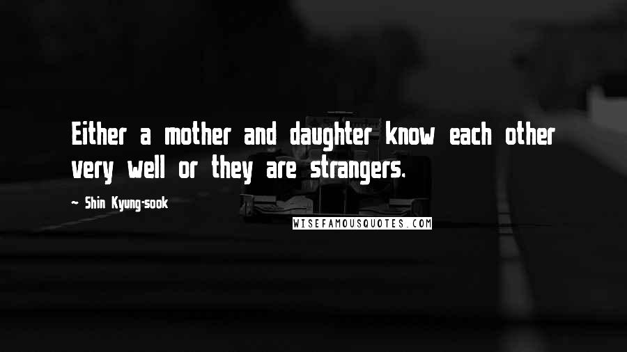 Shin Kyung-sook Quotes: Either a mother and daughter know each other very well or they are strangers.