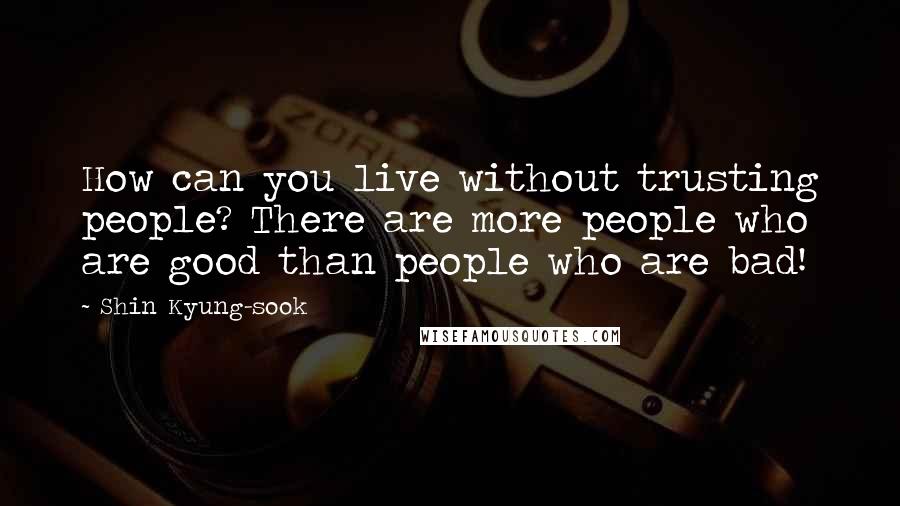 Shin Kyung-sook Quotes: How can you live without trusting people? There are more people who are good than people who are bad!