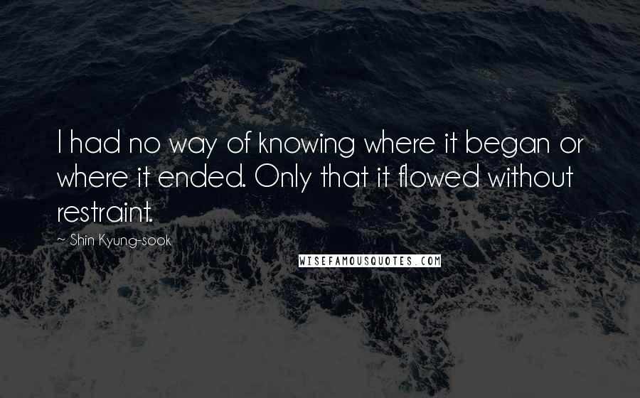 Shin Kyung-sook Quotes: I had no way of knowing where it began or where it ended. Only that it flowed without restraint.