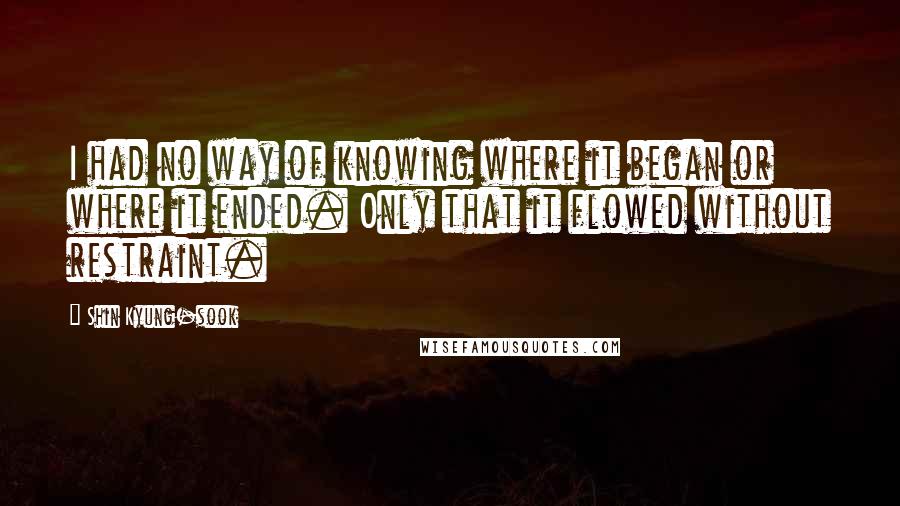 Shin Kyung-sook Quotes: I had no way of knowing where it began or where it ended. Only that it flowed without restraint.