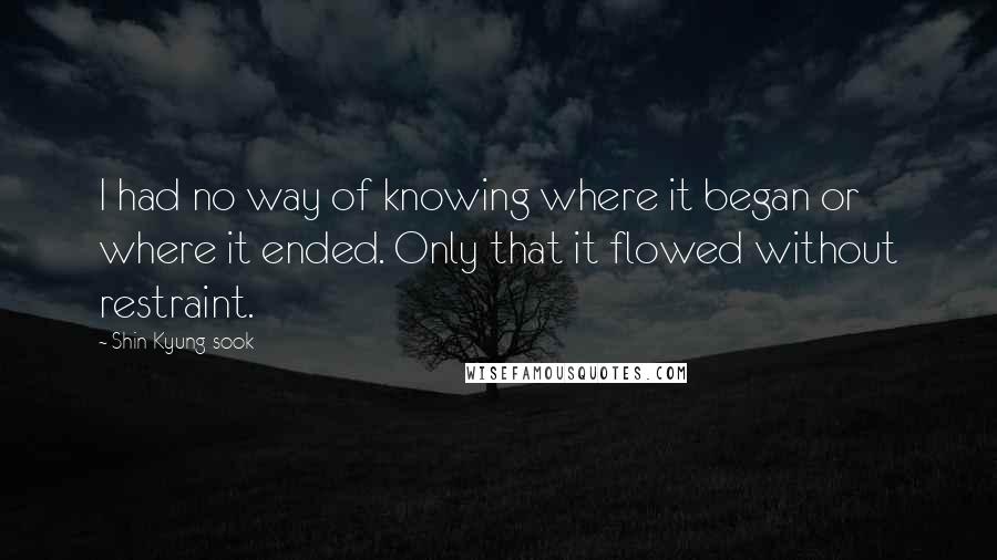 Shin Kyung-sook Quotes: I had no way of knowing where it began or where it ended. Only that it flowed without restraint.