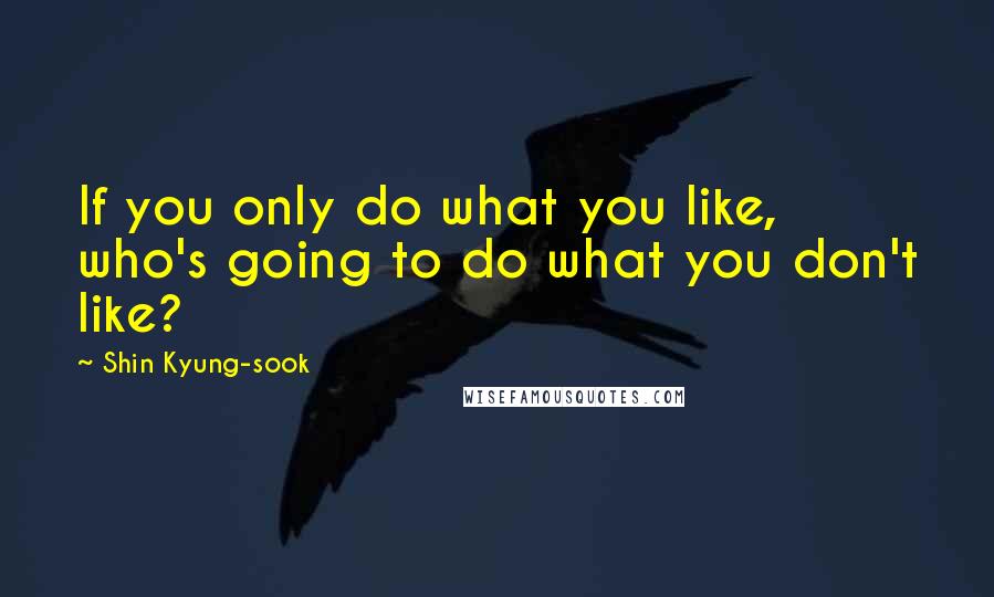 Shin Kyung-sook Quotes: If you only do what you like, who's going to do what you don't like?