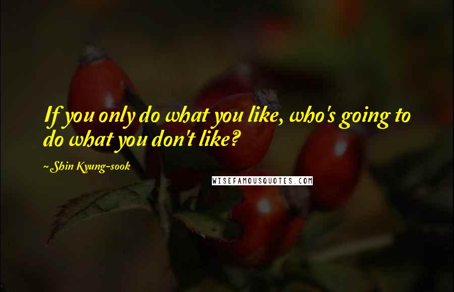 Shin Kyung-sook Quotes: If you only do what you like, who's going to do what you don't like?