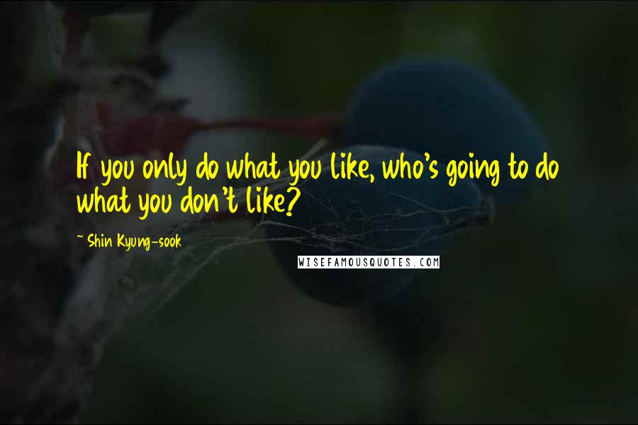 Shin Kyung-sook Quotes: If you only do what you like, who's going to do what you don't like?