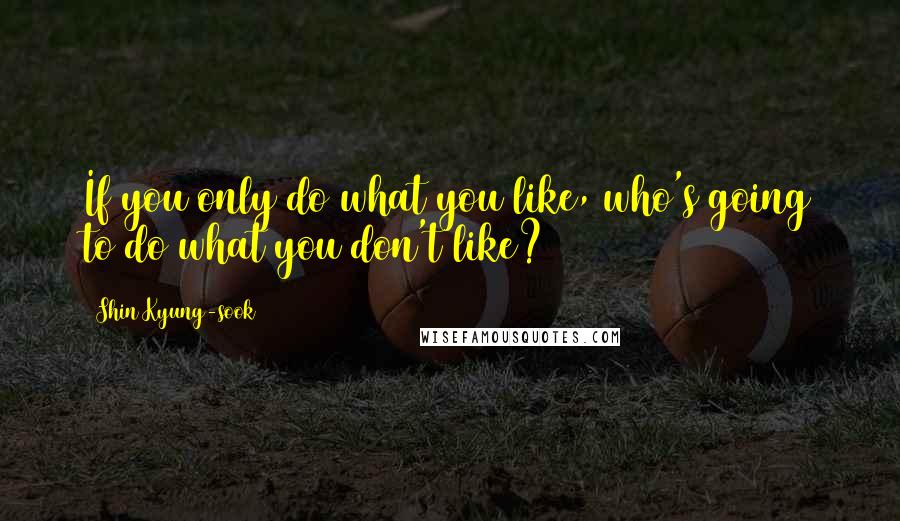 Shin Kyung-sook Quotes: If you only do what you like, who's going to do what you don't like?