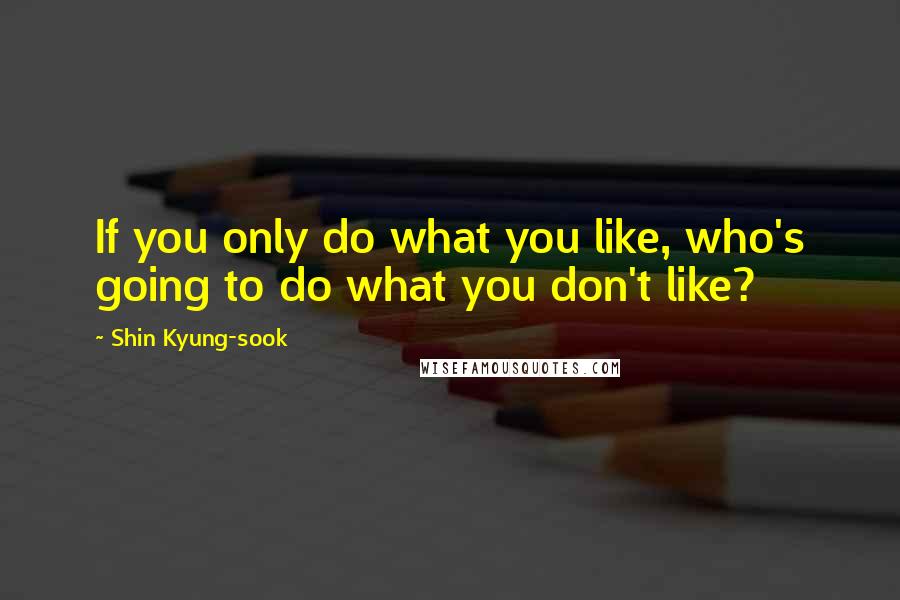 Shin Kyung-sook Quotes: If you only do what you like, who's going to do what you don't like?