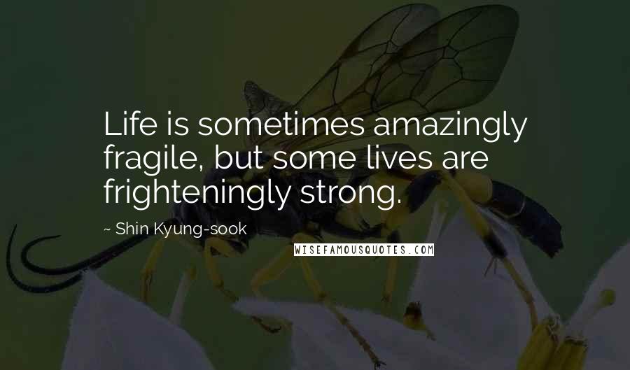 Shin Kyung-sook Quotes: Life is sometimes amazingly fragile, but some lives are frighteningly strong.