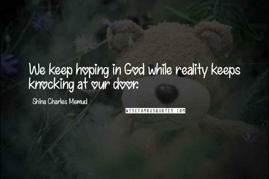 Shina Charles Memud Quotes: We keep hoping in God while reality keeps knocking at our door.
