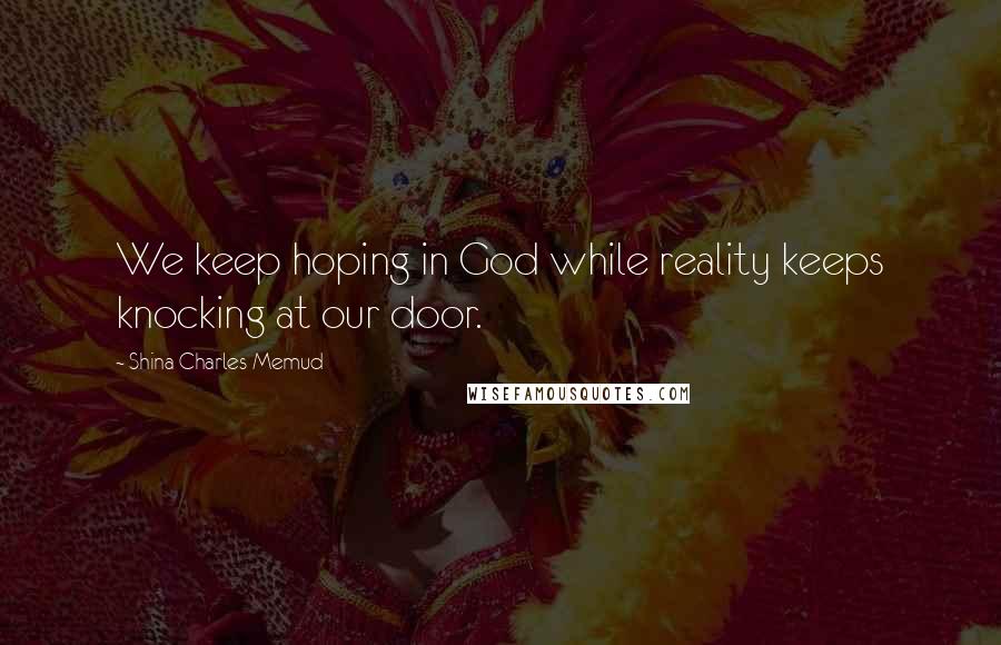 Shina Charles Memud Quotes: We keep hoping in God while reality keeps knocking at our door.