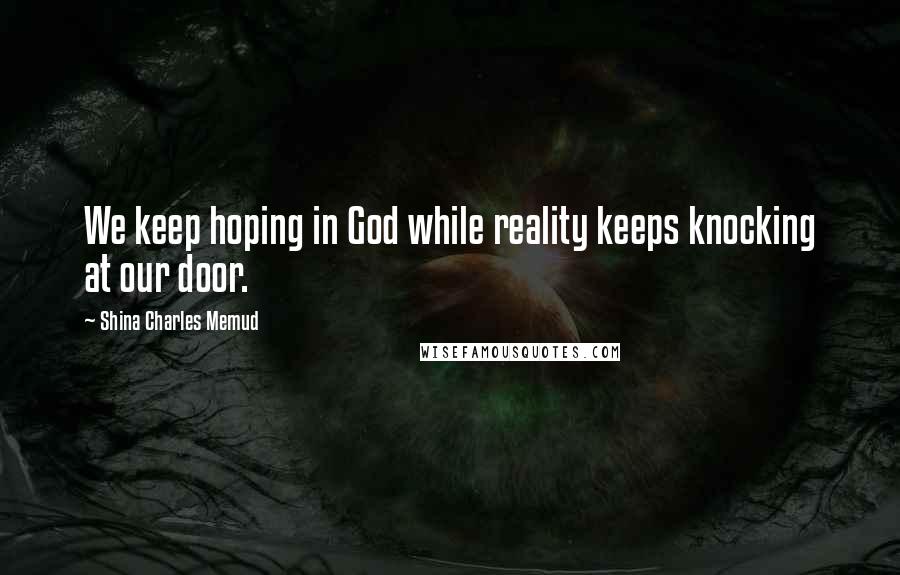 Shina Charles Memud Quotes: We keep hoping in God while reality keeps knocking at our door.