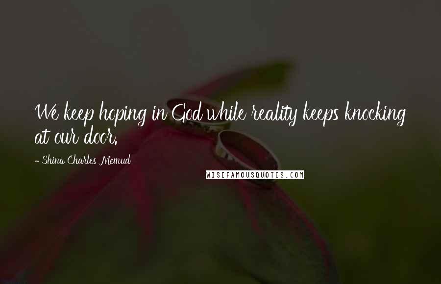 Shina Charles Memud Quotes: We keep hoping in God while reality keeps knocking at our door.