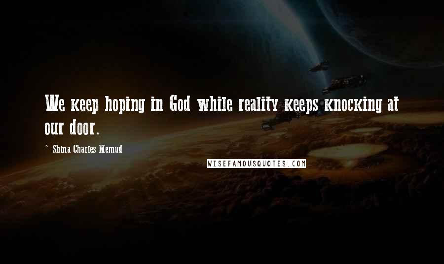 Shina Charles Memud Quotes: We keep hoping in God while reality keeps knocking at our door.