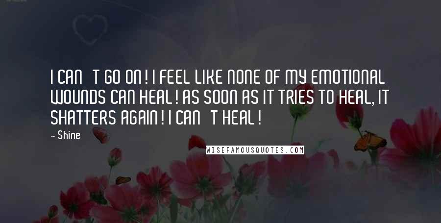 Shine Quotes: I CAN'T GO ON! I FEEL LIKE NONE OF MY EMOTIONAL WOUNDS CAN HEAL! AS SOON AS IT TRIES TO HEAL, IT SHATTERS AGAIN! I CAN'T HEAL!