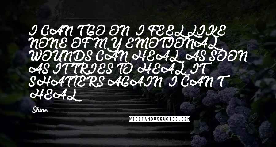 Shine Quotes: I CAN'T GO ON! I FEEL LIKE NONE OF MY EMOTIONAL WOUNDS CAN HEAL! AS SOON AS IT TRIES TO HEAL, IT SHATTERS AGAIN! I CAN'T HEAL!