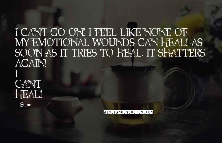 Shine Quotes: I CAN'T GO ON! I FEEL LIKE NONE OF MY EMOTIONAL WOUNDS CAN HEAL! AS SOON AS IT TRIES TO HEAL, IT SHATTERS AGAIN! I CAN'T HEAL!
