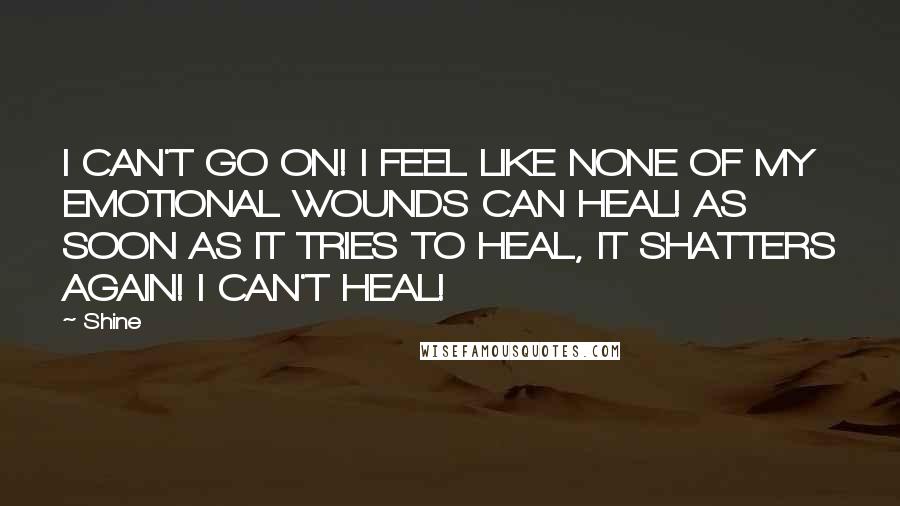 Shine Quotes: I CAN'T GO ON! I FEEL LIKE NONE OF MY EMOTIONAL WOUNDS CAN HEAL! AS SOON AS IT TRIES TO HEAL, IT SHATTERS AGAIN! I CAN'T HEAL!