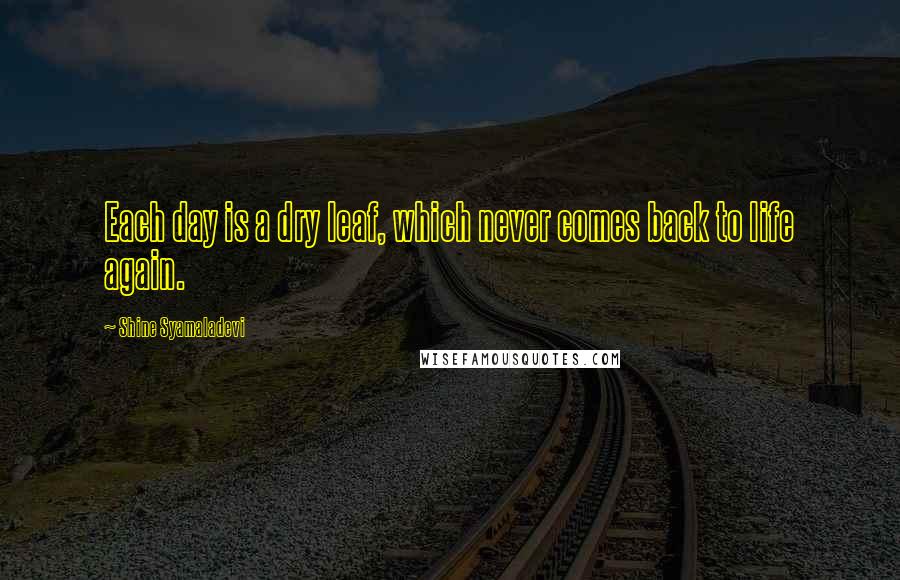 Shine Syamaladevi Quotes: Each day is a dry leaf, which never comes back to life again.