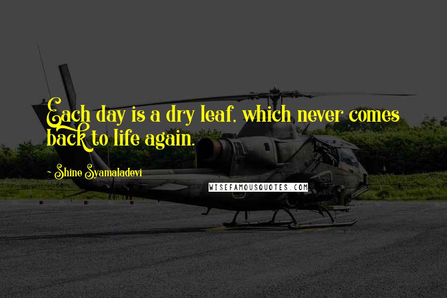 Shine Syamaladevi Quotes: Each day is a dry leaf, which never comes back to life again.