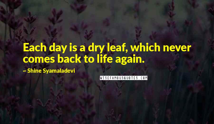 Shine Syamaladevi Quotes: Each day is a dry leaf, which never comes back to life again.