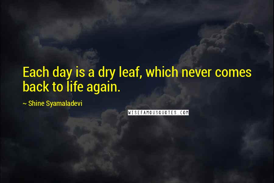 Shine Syamaladevi Quotes: Each day is a dry leaf, which never comes back to life again.