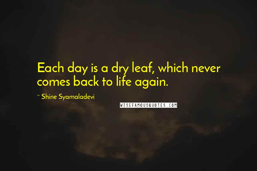 Shine Syamaladevi Quotes: Each day is a dry leaf, which never comes back to life again.