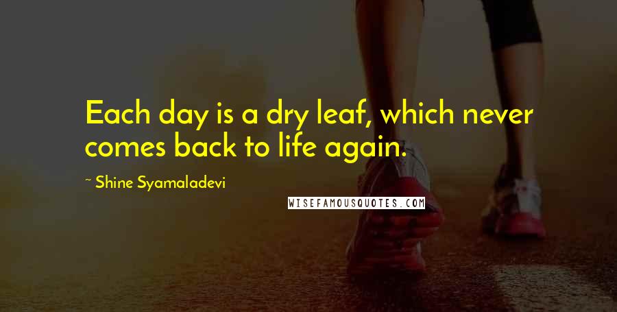 Shine Syamaladevi Quotes: Each day is a dry leaf, which never comes back to life again.