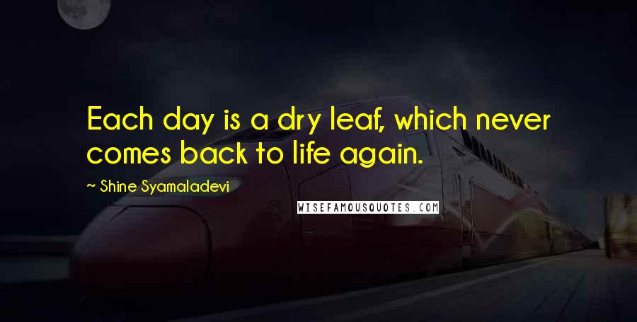 Shine Syamaladevi Quotes: Each day is a dry leaf, which never comes back to life again.