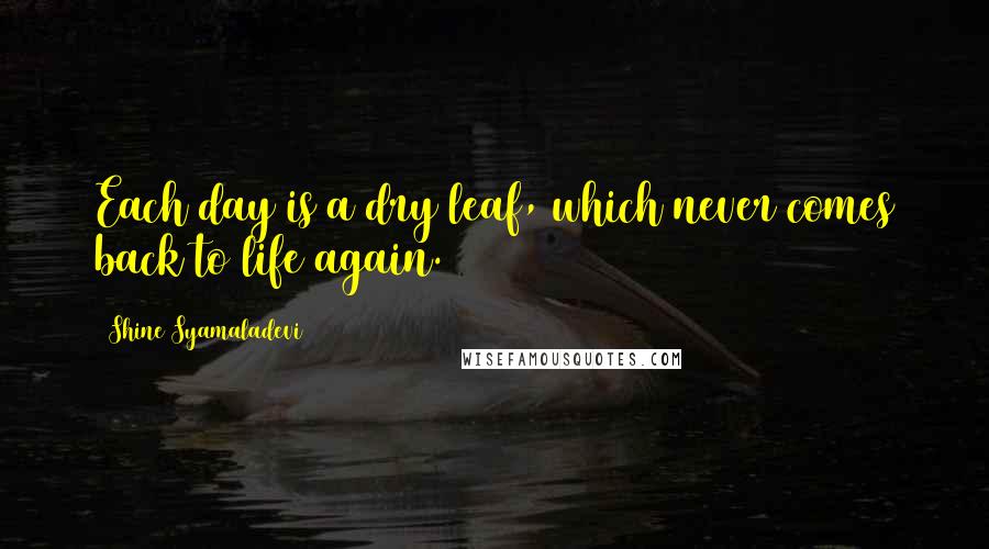 Shine Syamaladevi Quotes: Each day is a dry leaf, which never comes back to life again.