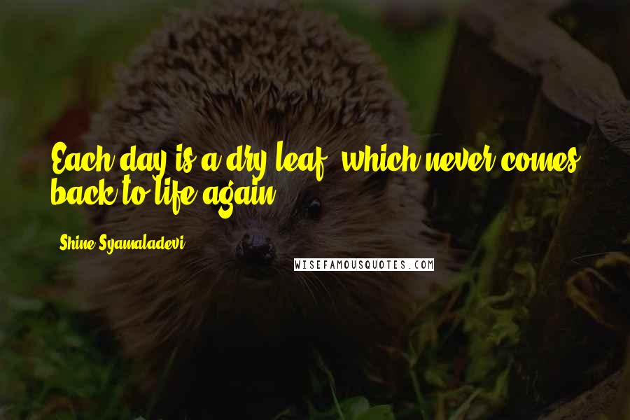 Shine Syamaladevi Quotes: Each day is a dry leaf, which never comes back to life again.