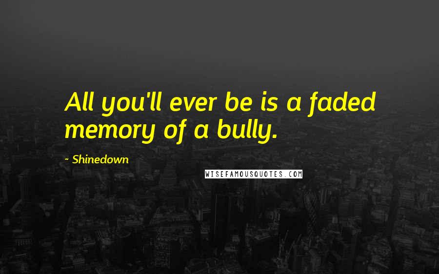 Shinedown Quotes: All you'll ever be is a faded memory of a bully.