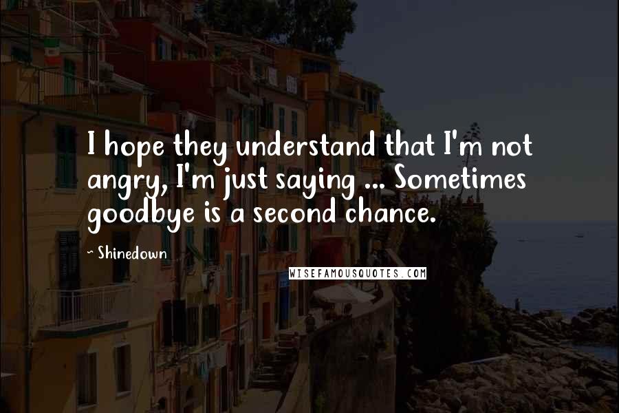Shinedown Quotes: I hope they understand that I'm not angry, I'm just saying ... Sometimes goodbye is a second chance.