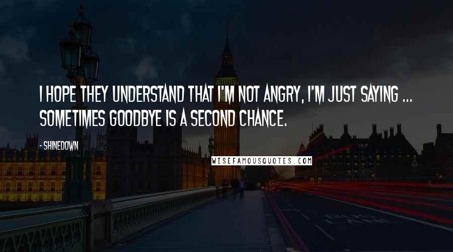 Shinedown Quotes: I hope they understand that I'm not angry, I'm just saying ... Sometimes goodbye is a second chance.