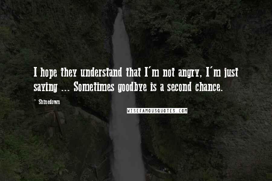 Shinedown Quotes: I hope they understand that I'm not angry, I'm just saying ... Sometimes goodbye is a second chance.
