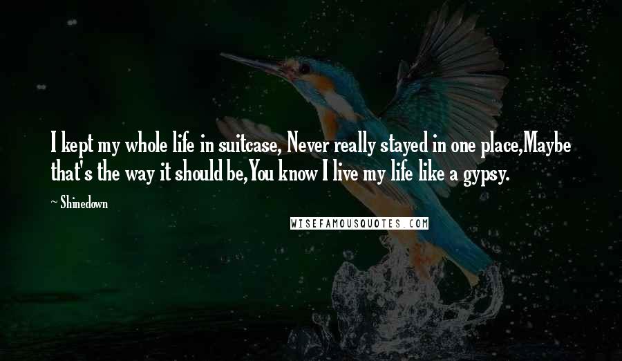 Shinedown Quotes: I kept my whole life in suitcase, Never really stayed in one place,Maybe that's the way it should be,You know I live my life like a gypsy.