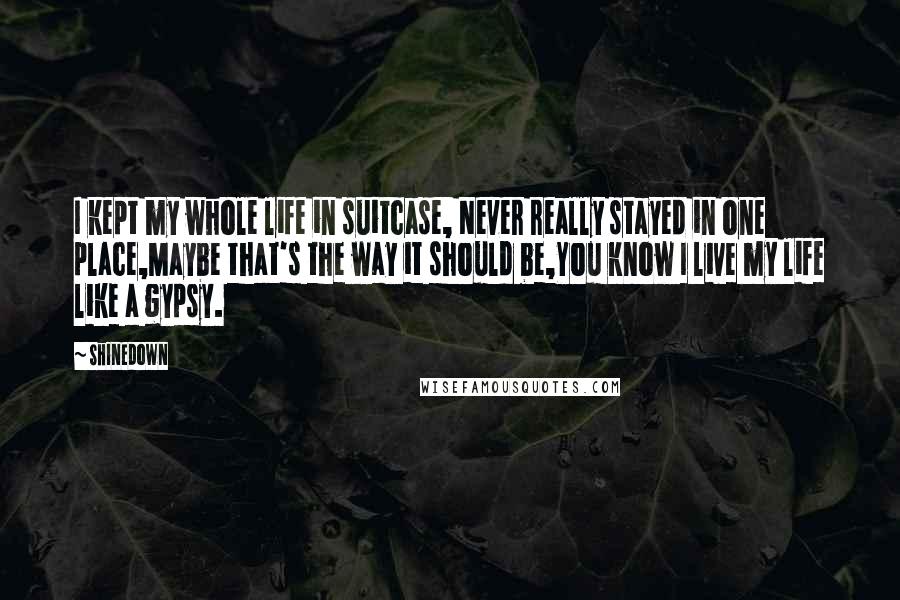 Shinedown Quotes: I kept my whole life in suitcase, Never really stayed in one place,Maybe that's the way it should be,You know I live my life like a gypsy.