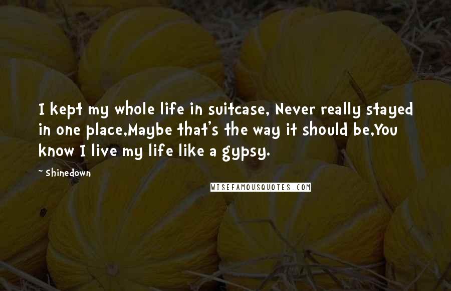 Shinedown Quotes: I kept my whole life in suitcase, Never really stayed in one place,Maybe that's the way it should be,You know I live my life like a gypsy.