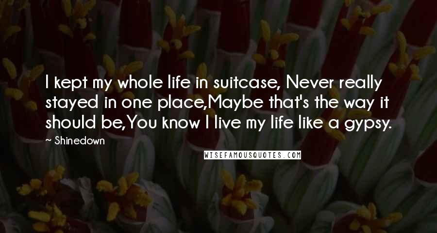 Shinedown Quotes: I kept my whole life in suitcase, Never really stayed in one place,Maybe that's the way it should be,You know I live my life like a gypsy.