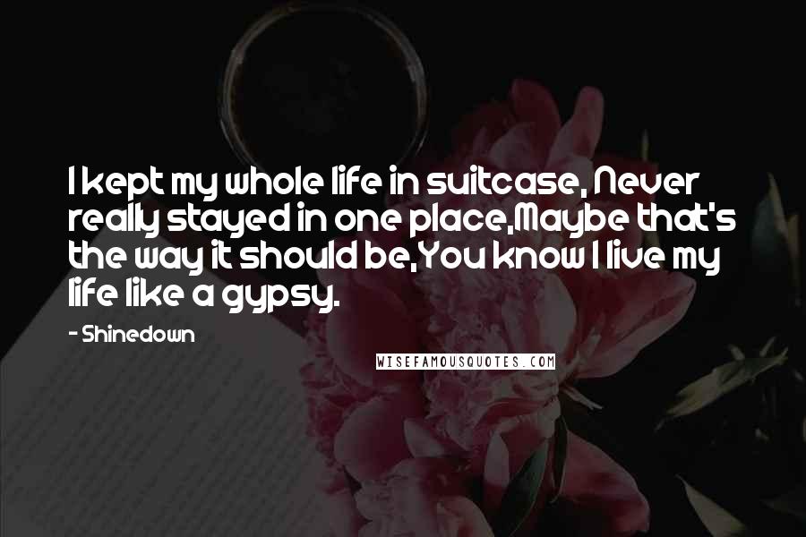 Shinedown Quotes: I kept my whole life in suitcase, Never really stayed in one place,Maybe that's the way it should be,You know I live my life like a gypsy.