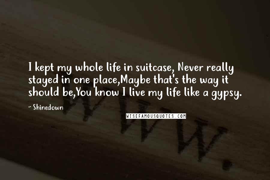 Shinedown Quotes: I kept my whole life in suitcase, Never really stayed in one place,Maybe that's the way it should be,You know I live my life like a gypsy.