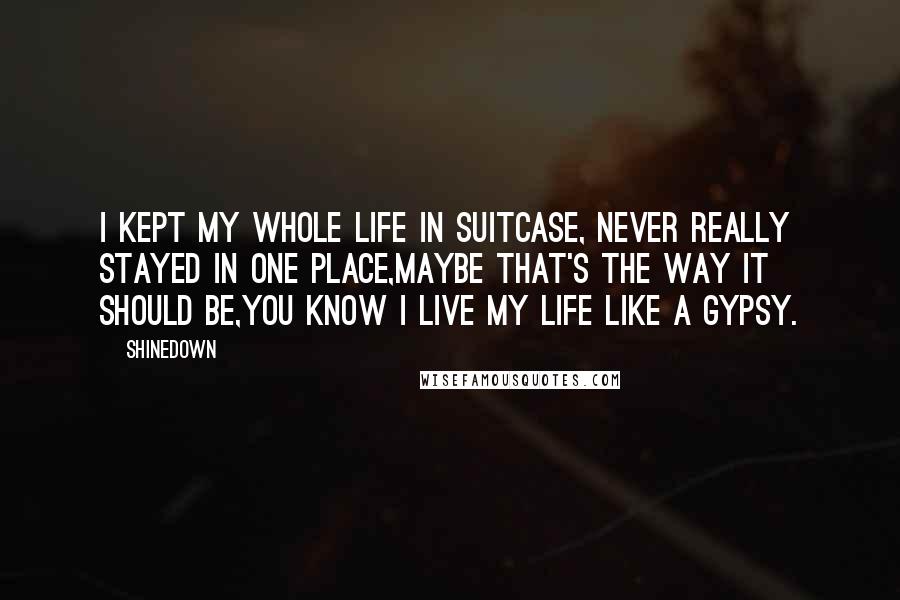 Shinedown Quotes: I kept my whole life in suitcase, Never really stayed in one place,Maybe that's the way it should be,You know I live my life like a gypsy.