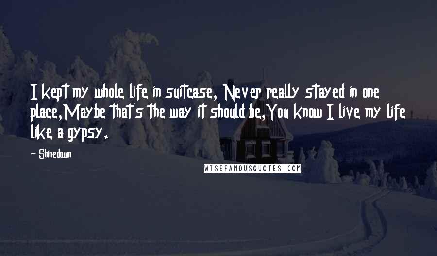 Shinedown Quotes: I kept my whole life in suitcase, Never really stayed in one place,Maybe that's the way it should be,You know I live my life like a gypsy.