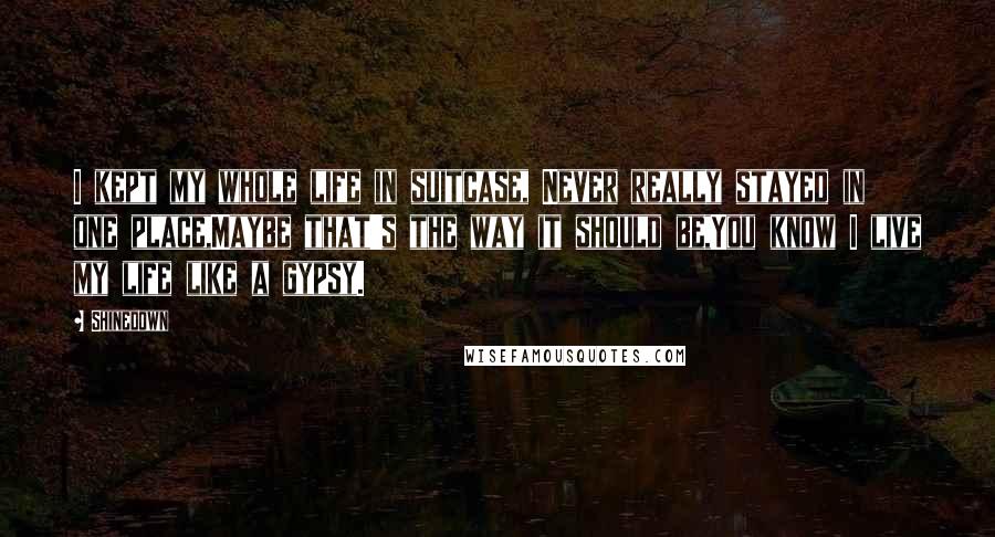 Shinedown Quotes: I kept my whole life in suitcase, Never really stayed in one place,Maybe that's the way it should be,You know I live my life like a gypsy.