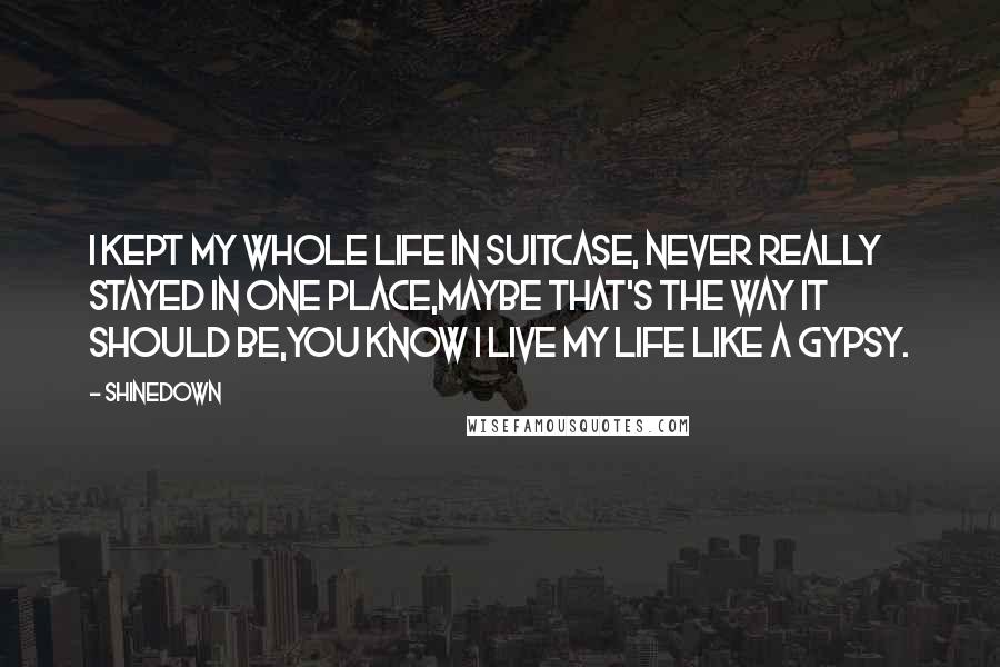 Shinedown Quotes: I kept my whole life in suitcase, Never really stayed in one place,Maybe that's the way it should be,You know I live my life like a gypsy.