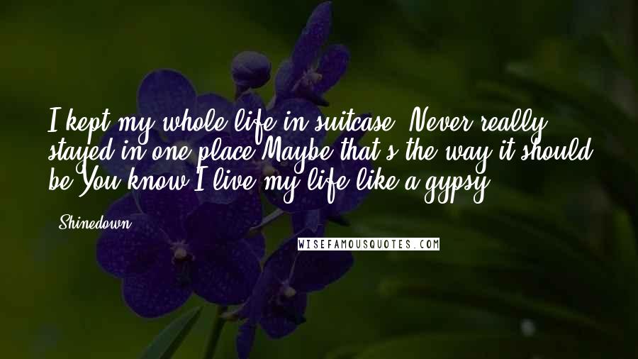 Shinedown Quotes: I kept my whole life in suitcase, Never really stayed in one place,Maybe that's the way it should be,You know I live my life like a gypsy.