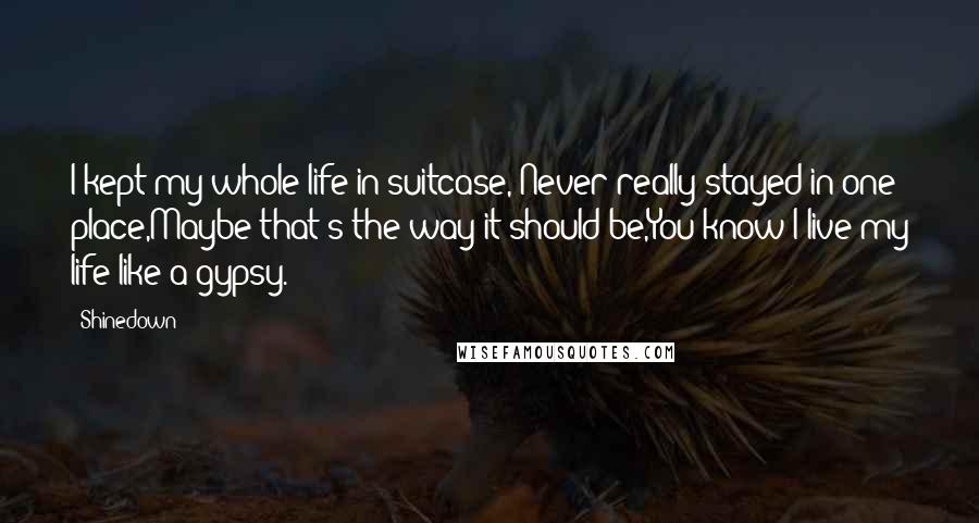 Shinedown Quotes: I kept my whole life in suitcase, Never really stayed in one place,Maybe that's the way it should be,You know I live my life like a gypsy.