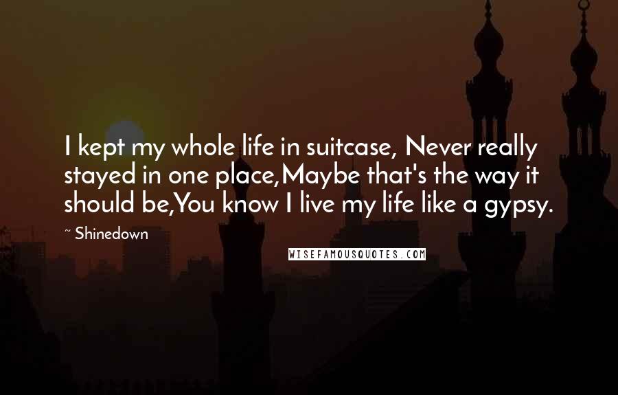 Shinedown Quotes: I kept my whole life in suitcase, Never really stayed in one place,Maybe that's the way it should be,You know I live my life like a gypsy.