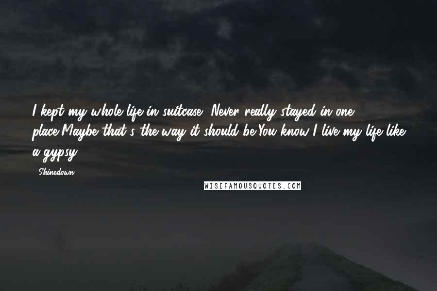 Shinedown Quotes: I kept my whole life in suitcase, Never really stayed in one place,Maybe that's the way it should be,You know I live my life like a gypsy.