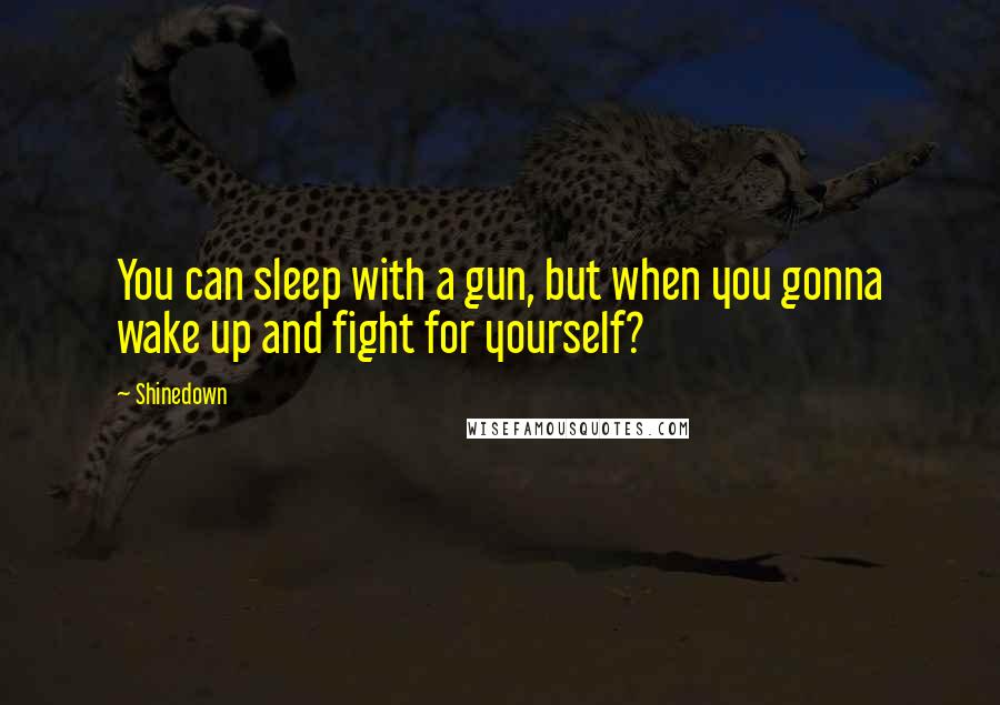 Shinedown Quotes: You can sleep with a gun, but when you gonna wake up and fight for yourself?