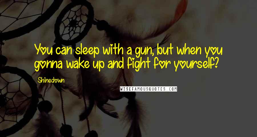 Shinedown Quotes: You can sleep with a gun, but when you gonna wake up and fight for yourself?